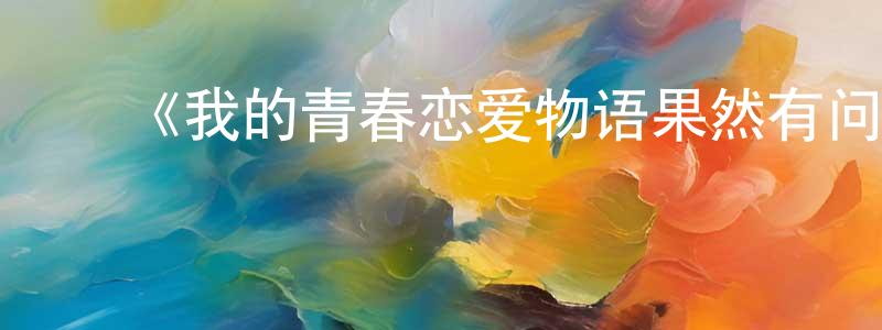 ﻿曾郁雯的动漫综艺大全,﻿《我的青春恋爱物语果然有问题 第三季》详情介绍_我的青春恋爱物语果然有问题 第三季已完结在线观看_我的青春恋爱物语果然有问题 第三季迅雷下载_日漫